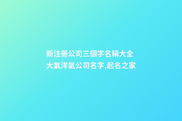 新注冊公司三個字名稱大全 大氣洋氣公司名字,起名之家-第1張-公司起名-玄機派